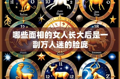 哪些面相的女人长大后是一副万人迷的脸庞