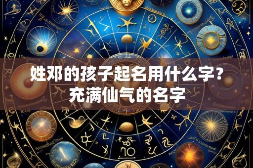 姓邓的孩子起名用什么字?充满仙气的名字