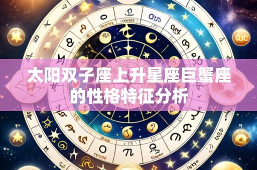 太阳双子座上升星座巨蟹座的性格特征分析