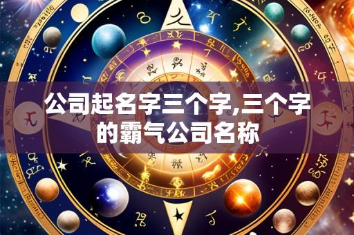 公司起名字三个字,三个字的霸气公司名称