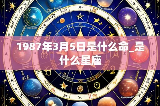 1987年3月5日是什么命_是什么星座