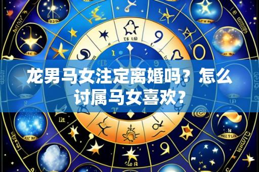 龙男马女注定离婚吗?怎么讨属马女喜欢?