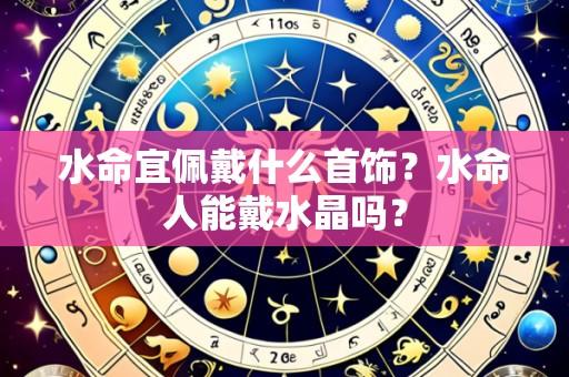 水命宜佩戴什么首饰?水命人能戴水晶吗?