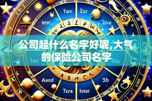 公司起什么名字好呢,大气的保险公司名字