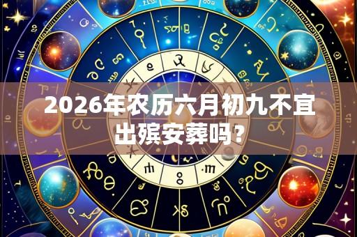 2026年农历六月初九不宜出殡安葬吗？