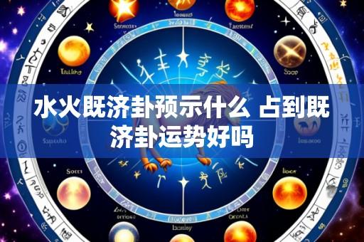 水火既济卦预示什么 占到既济卦运势好吗