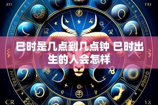 巳时是几点到几点钟 巳时出生的人会怎样