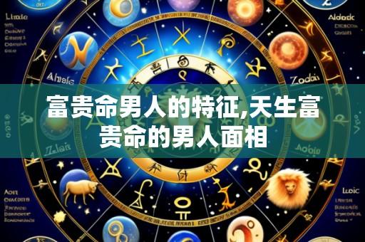 富贵命男人的特征,天生富贵命的男人面相