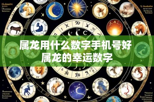 属龙用什么数字手机号好 属龙的幸运数字