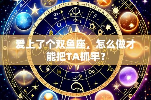 爱上了个双鱼座，怎么做才能把TA抓牢？