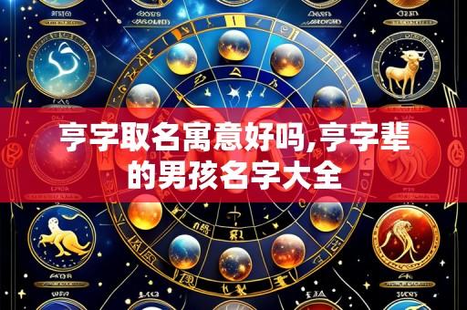 亨字取名寓意好吗,亨字辈的男孩名字大全