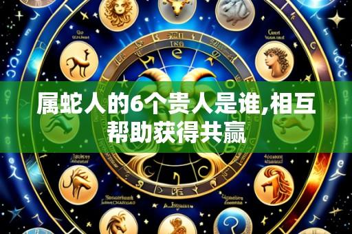属蛇人的6个贵人是谁,相互帮助获得共赢