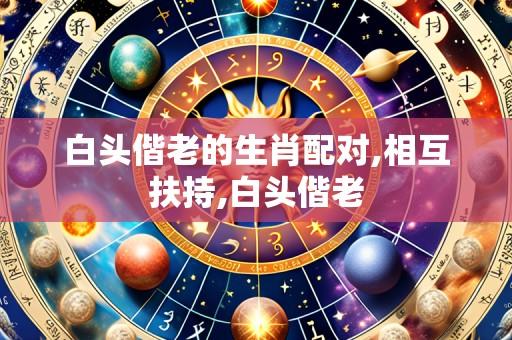 白头偕老的生肖配对,相互扶持,白头偕老