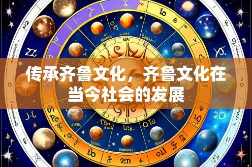 传承齐鲁文化，齐鲁文化在当今社会的发展