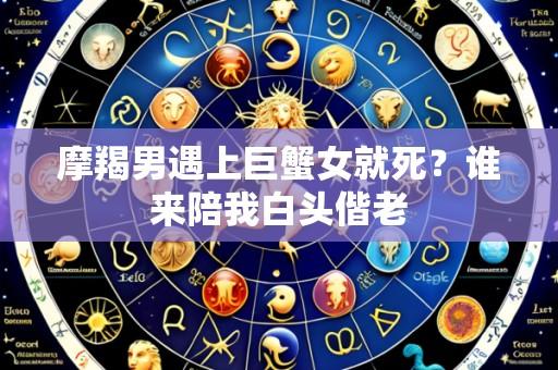 摩羯男遇上巨蟹女就死？谁来陪我白头偕老