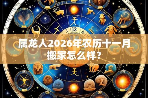 属龙人2026年农历十一月搬家怎么样？