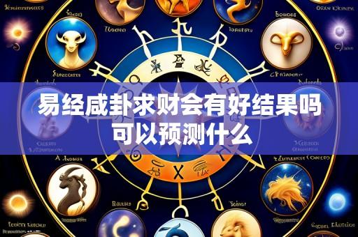 易经咸卦求财会有好结果吗 可以预测什么