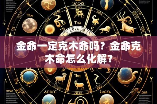 金命一定克木命吗?金命克木命怎么化解?
