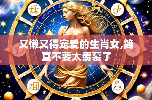 又懒又得宠爱的生肖女,简直不要太羡慕了