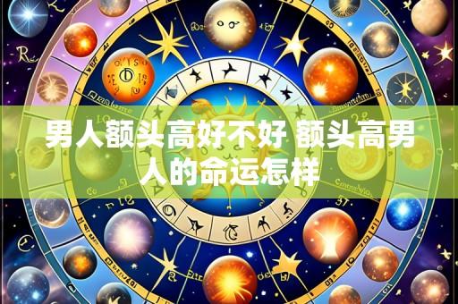 男人额头高好不好 额头高男人的命运怎样