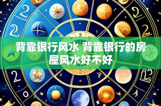 背靠银行风水 背靠银行的房屋风水好不好