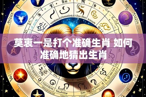 莫衷一是打个准确生肖 如何准确地猜出生肖