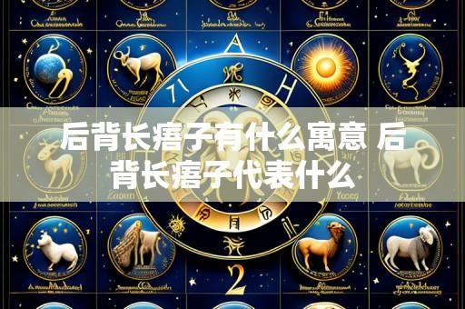 后背长痦子有什么寓意 后背长痦子代表什么