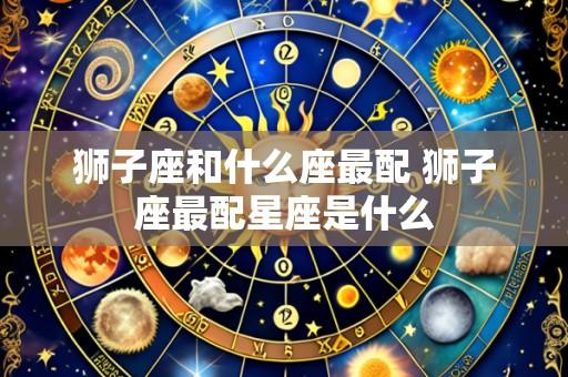 狮子座和什么座最配 狮子座最配星座是什么