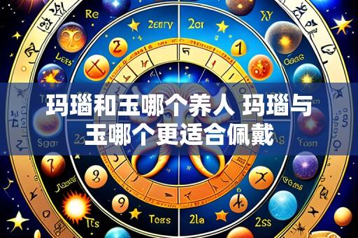 玛瑙和玉哪个养人 玛瑙与玉哪个更适合佩戴
