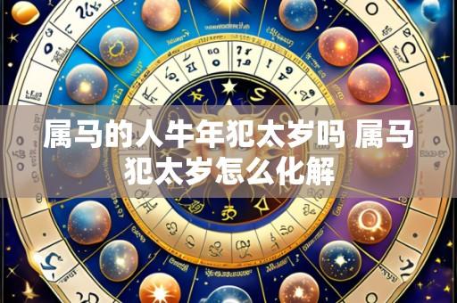 属马的人牛年犯太岁吗 属马犯太岁怎么化解