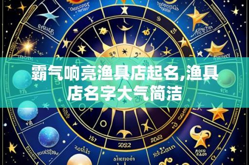 霸气响亮渔具店起名,渔具店名字大气简洁
