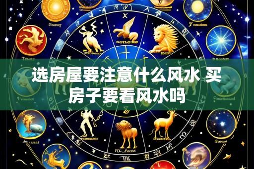 选房屋要注意什么风水 买房子要看风水吗