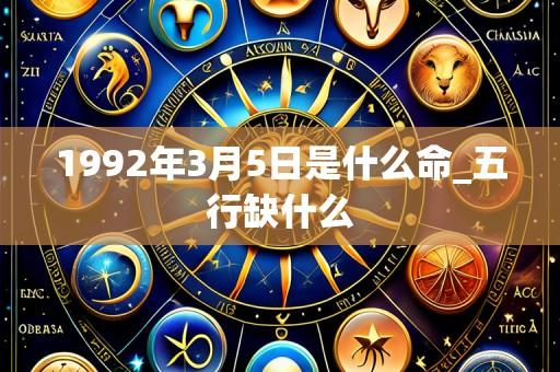 1992年3月5日是什么命_五行缺什么