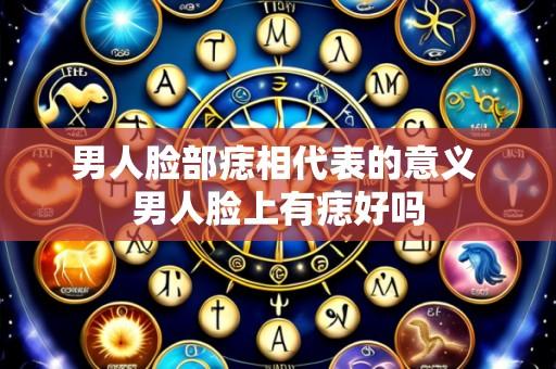 男人脸部痣相代表的意义 男人脸上有痣好吗