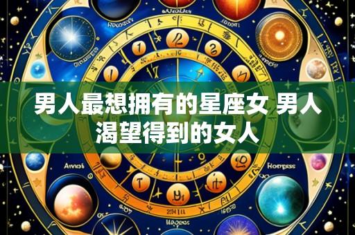 男人最想拥有的星座女 男人渴望得到的女人