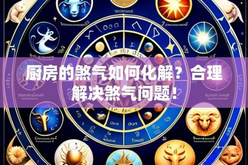 厨房的煞气如何化解?合理解决煞气问题!