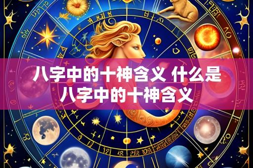 八字中的十神含义 什么是八字中的十神含义