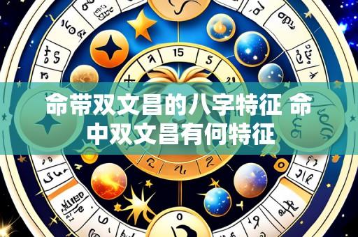 命带双文昌的八字特征 命中双文昌有何特征