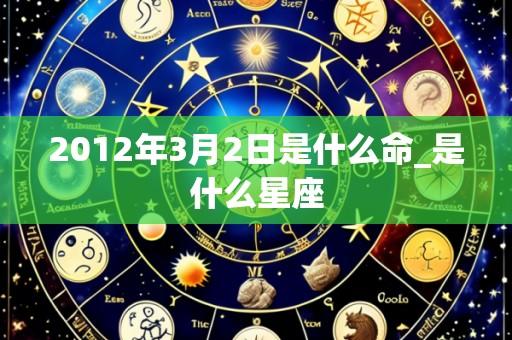 2012年3月2日是什么命_是什么星座