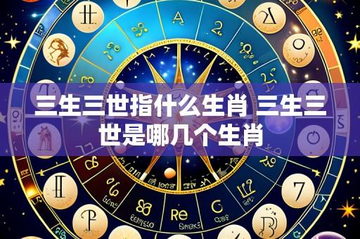 三生三世指什么生肖 三生三世是哪几个生肖