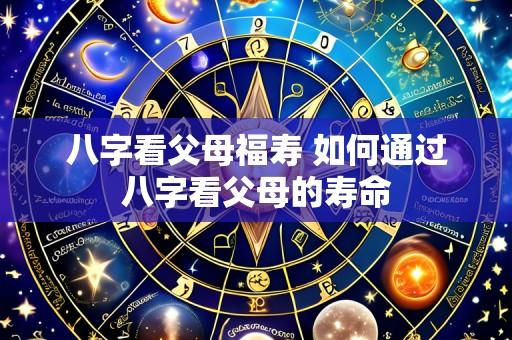 八字看父母福寿 如何通过八字看父母的寿命