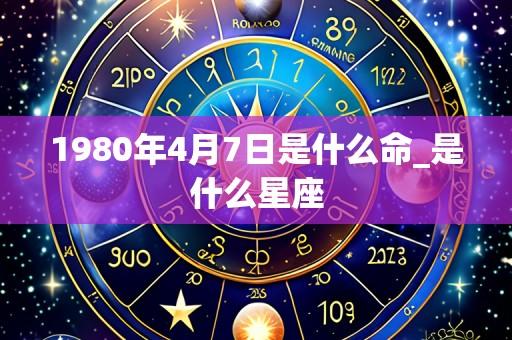1980年4月7日是什么命_是什么星座