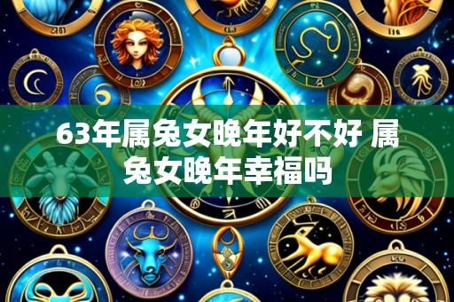 63年属兔女晚年好不好 属兔女晚年幸福吗