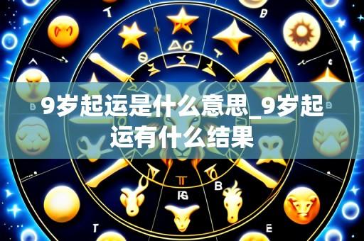 9岁起运是什么意思_9岁起运有什么结果