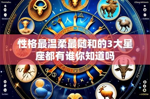 性格最温柔最随和的3大星座都有谁你知道吗