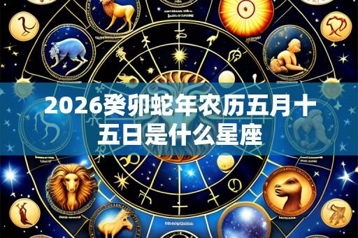 2026癸卯蛇年农历五月十五日是什么星座