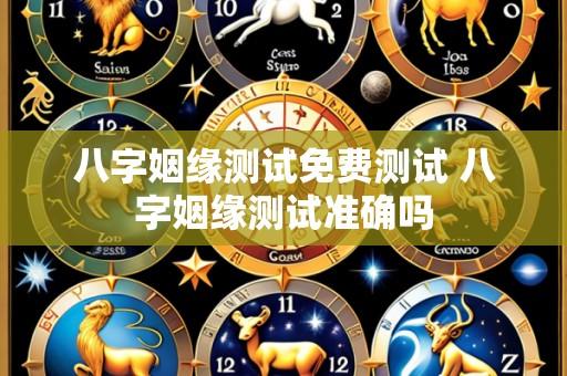 八字姻缘测试免费测试 八字姻缘测试准确吗