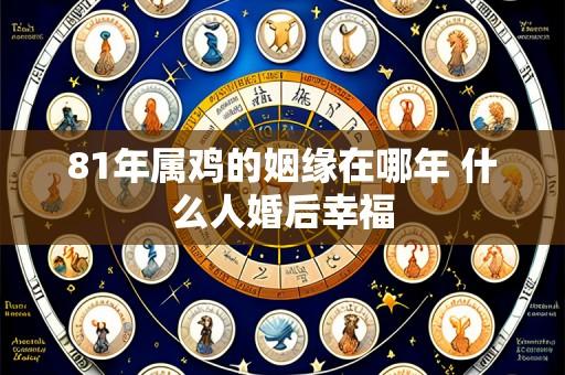 81年属鸡的姻缘在哪年 什么人婚后幸福