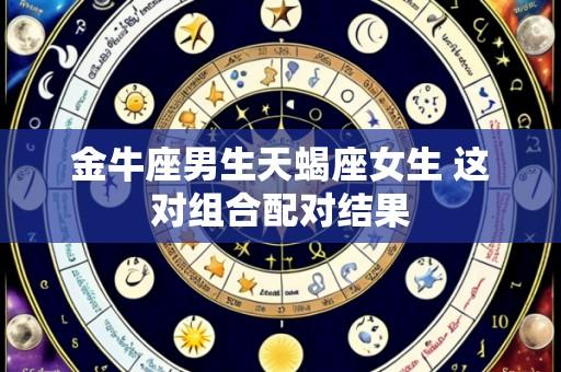 金牛座男生天蝎座女生 这对组合配对结果