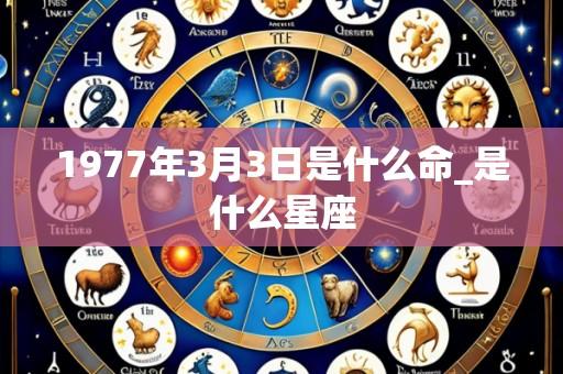 1977年3月3日是什么命_是什么星座